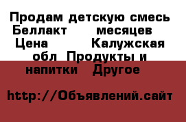 Продам детскую смесь Беллакт 0-12 месяцев  › Цена ­ 100 - Калужская обл. Продукты и напитки » Другое   